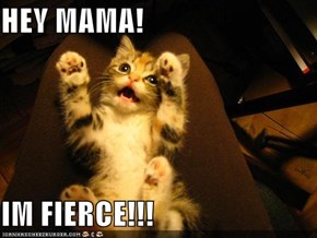 HEY MAMA!  IM FIERCE!!!
