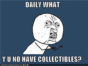 DAILY WHAT  Y U NO HAVE COLLECTIBLES?