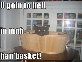 U goin to hell in mah han'basket!