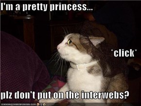 I'm a pretty princess... *click* plz don't put on the interwebs?