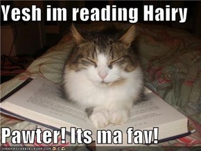 Yesh im reading Hairy  Pawter! Its ma fav!
