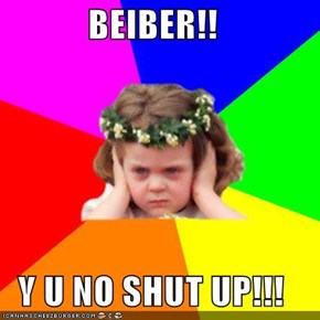 BEIBER!!  Y U NO SHUT UP!!!