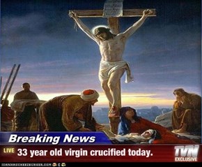 Breaking News - 33 year old virgin crucified today.