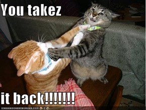 You takez  it back!!!!!!!