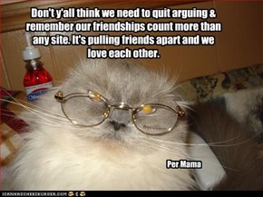 Don't y'all think we need to quit arguing & remember our friendships count more than any site. It's pulling friends apart and we love each other.