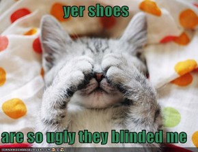 yer shoes  are so ugly they blinded me