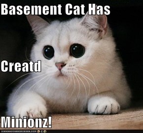 Basement Cat Has  Creatd Minionz!