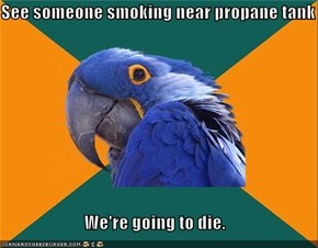See someone smoking near propane tank  We're going to die.