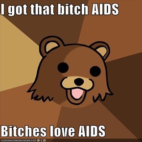 I got that bitch AIDS  Bitches love AIDS