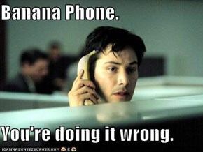 Banana Phone.  You're doing it wrong.