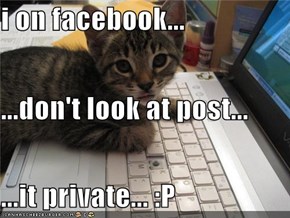 i on facebook... ...don't look at post... ...it private... :P
