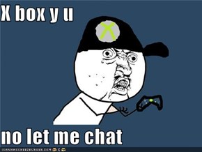X box y u   no let me chat