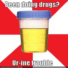 Been doing drugs?  Ur-ine trouble