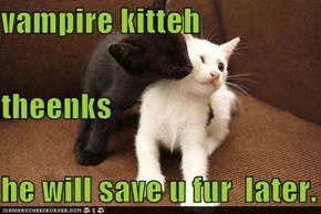 vampire kitteh theenks he will save u fur  later.