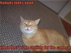 Nobody looks good  when they'r fake smiling for the camera