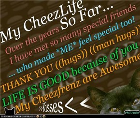 My CheezLife So Far... (((hugs))) and >KISSES< to all those Special CheezPeeps who kept me on their Friend List . . . . . . . . . . . . . . .