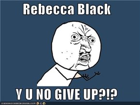 Rebecca Black  Y U NO GIVE UP?!?