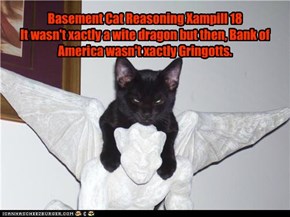 Basement Cat Reasoning Xampill 18 It wasn't xactly a wite dragon but then, Bank of America wasn't xactly Gringotts.