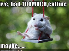ive, had,TOOMUCH,caffine  maybe......