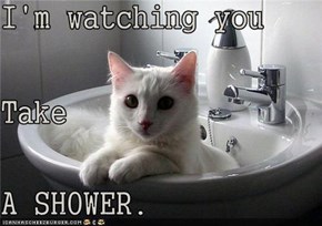 I'm watching you Take A SHOWER.