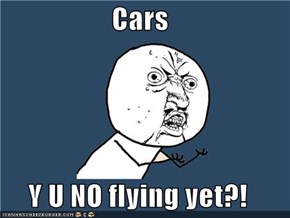 Cars  Y U NO flying yet?!