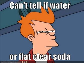 Can't tell if water  or flat clear soda