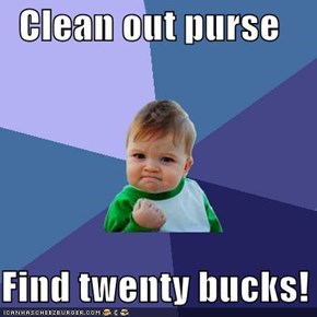 Clean out purse  Find twenty bucks!