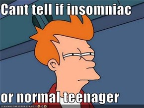 Cant tell if insomniac   or normal teenager