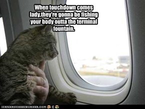 When touchdown comes lady,they're gonna be fishing your body outta the terminal fountain.