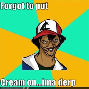 Forgot to put  Cream on...ima derp