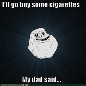 I'll go buy some cigarettes  My dad said...