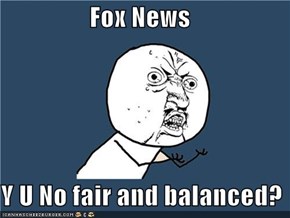 Fox News  Y U No fair and balanced?