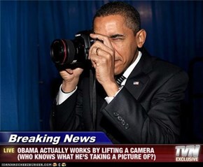 Breaking News - OBAMA ACTUALLY WORKS BY LIFTING A CAMERA (WHO KNOWS WHAT HE'S TAKING A PICTURE OF?)