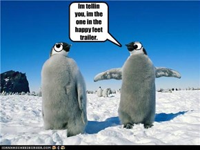 Im tellin you, im the one in the happy feet trailer.