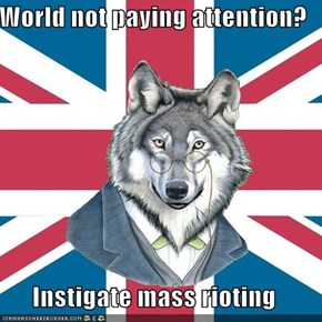 World not paying attention?  Instigate mass rioting