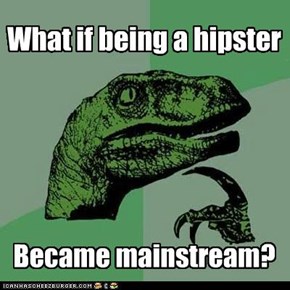 Maybe Not Being Hipster Would Be Hipster...