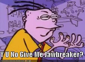 Y U No Give Me Jawbreaker?