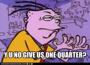 Y U NO GIVE US ONE QUARTER?