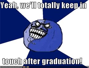 Yeah, we'll totally keep in  touch after graduation!