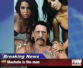 Breaking News - Machete is the man