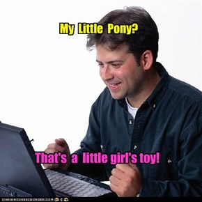 Net Noob knows not of the secret community that is Bronies.