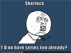 Sherlock  Y U no have series two already?