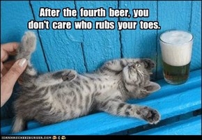 After  the  fourth  beer,  you   don't  care  who  rubs  your  toes.