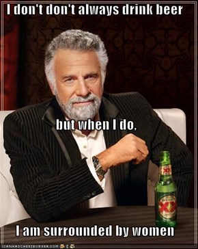I don't don't always drink beer but when I do, I am surrounded by women
