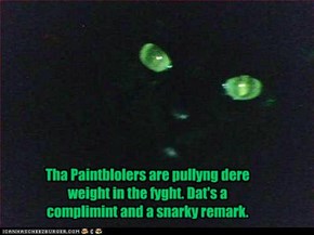 Tha Paintblolers are pullyng dere weight in the fyght. Dat's a complimint and a snarky remark. Yew decyde.