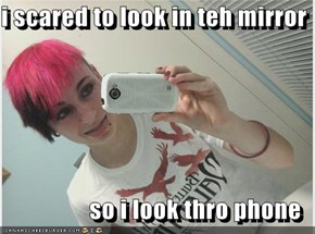 i scared to look in teh mirror  so i look thro phone