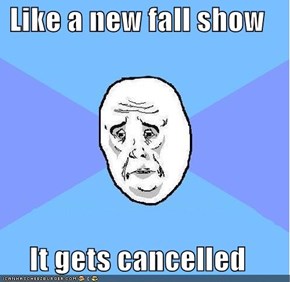 Like a new fall show  It gets cancelled