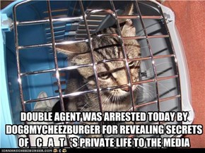 DOUBLE AGENT WAS ARRESTED TODAY BY DOG8MYCHEEZBURGER FOR REVEALING SECRETS OF _C_A_T_'S PRIVATE LIFE TO THE MEDIA