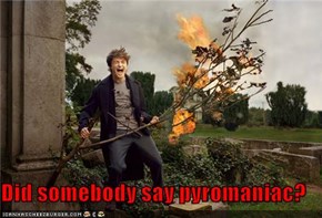 Did somebody say pyromaniac?