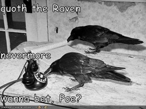 quoth the Raven nevermore wanna bet, Poe?